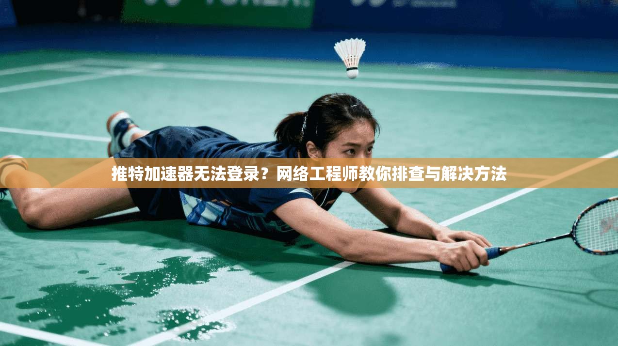 推特加速器无法登录？网络工程师教你排查与解决方法