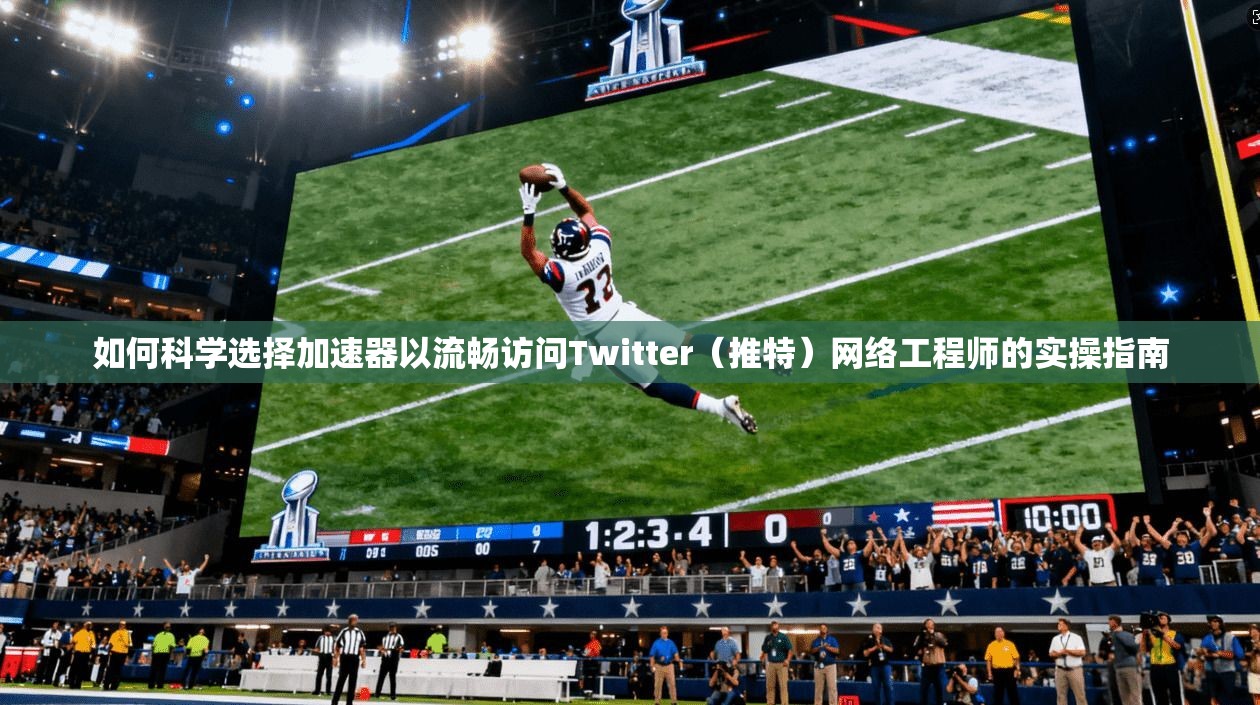 如何科学选择加速器以流畅访问Twitter（推特）网络工程师的实操指南