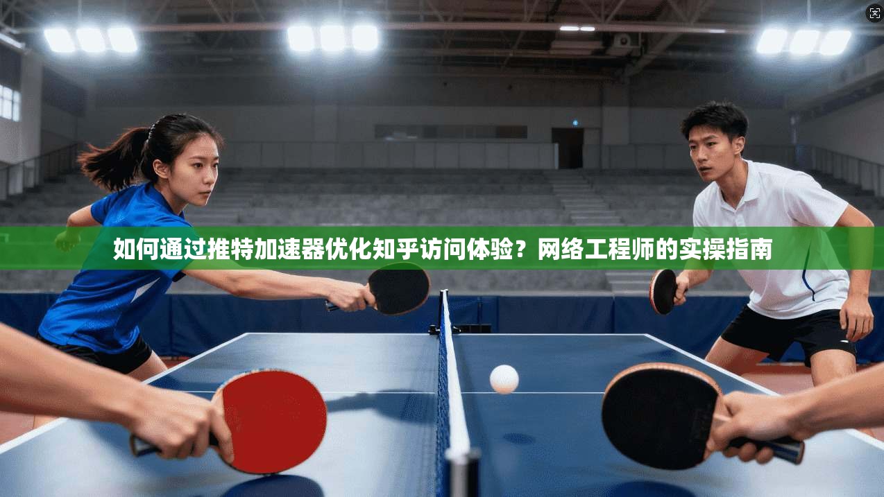 如何通过推特加速器优化知乎访问体验？网络工程师的实操指南