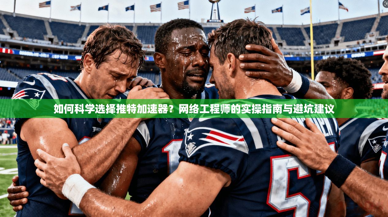 如何科学选择推特加速器？网络工程师的实操指南与避坑建议
