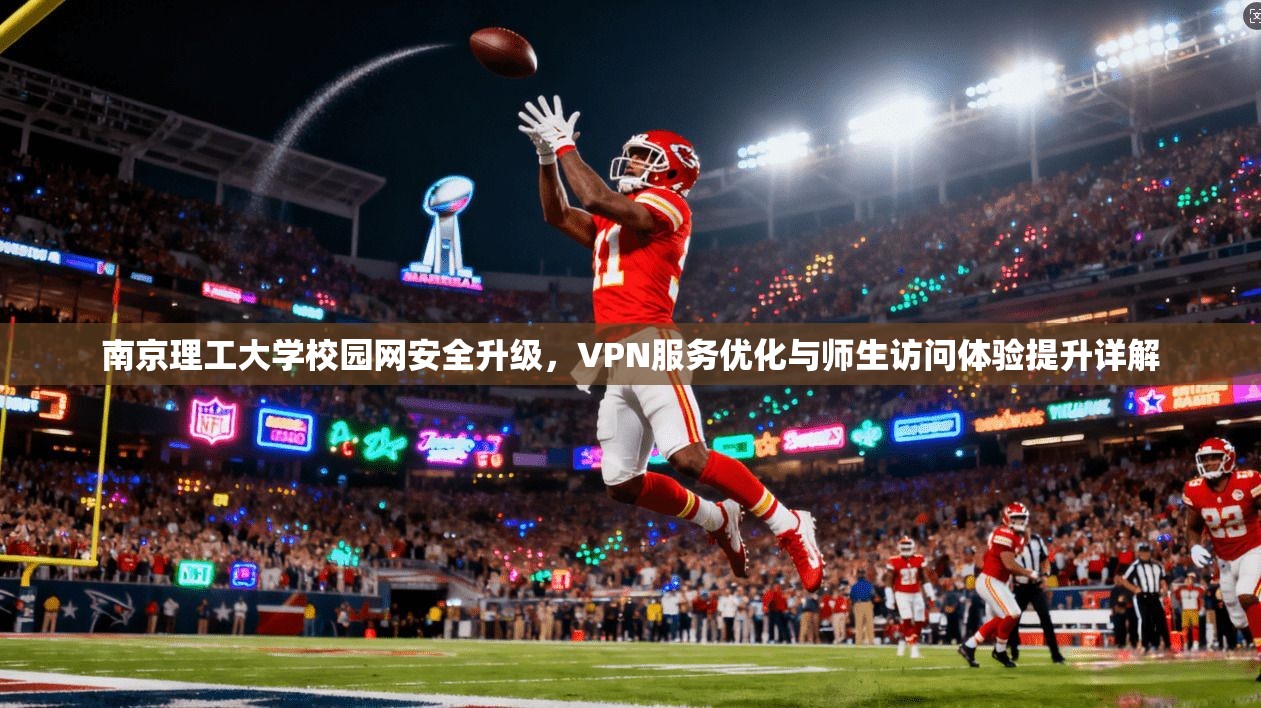 南京理工大学校园网安全升级，VPN服务优化与师生访问体验提升详解