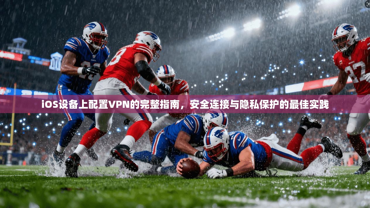 iOS设备上配置VPN的完整指南，安全连接与隐私保护的最佳实践