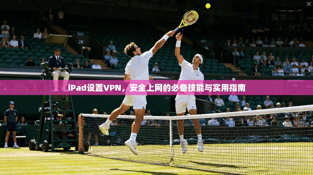 iPad设置VPN，安全上网的必备技能与实用指南