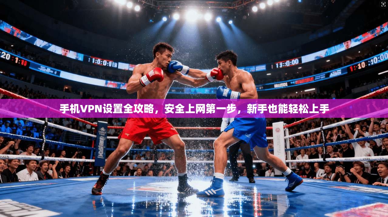 手机VPN设置全攻略，安全上网第一步，新手也能轻松上手