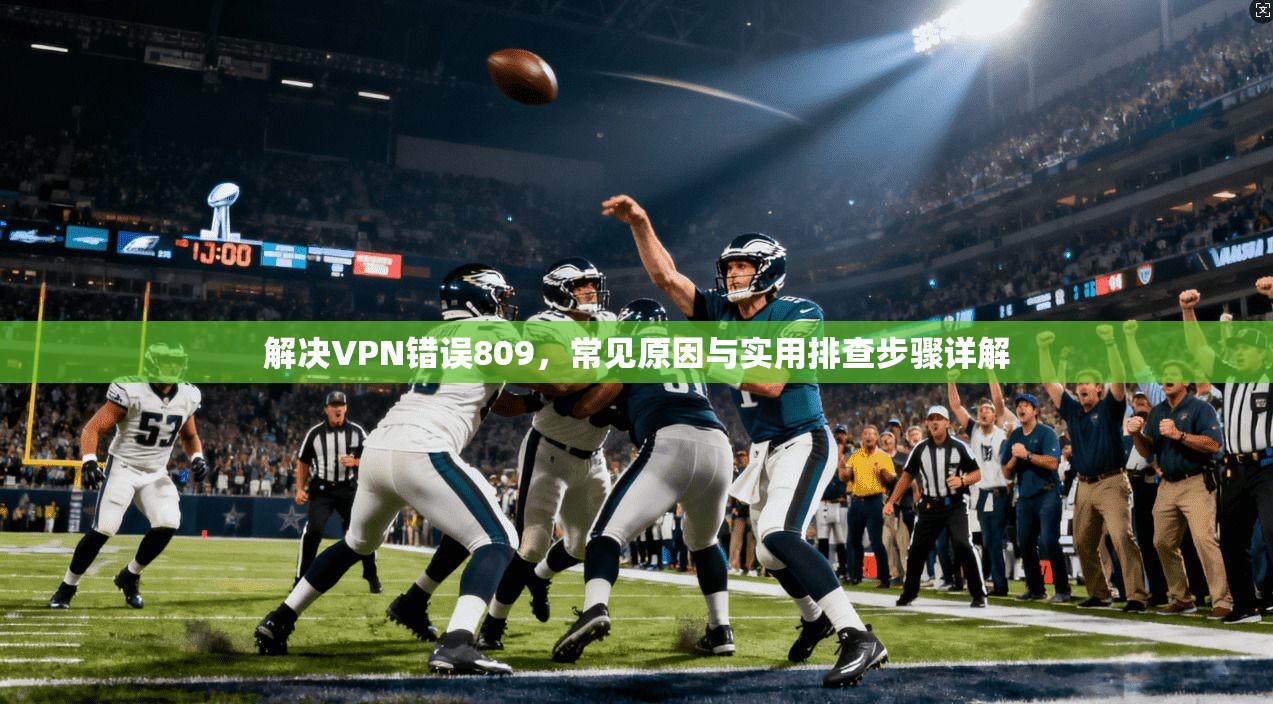 解决VPN错误809，常见原因与实用排查步骤详解