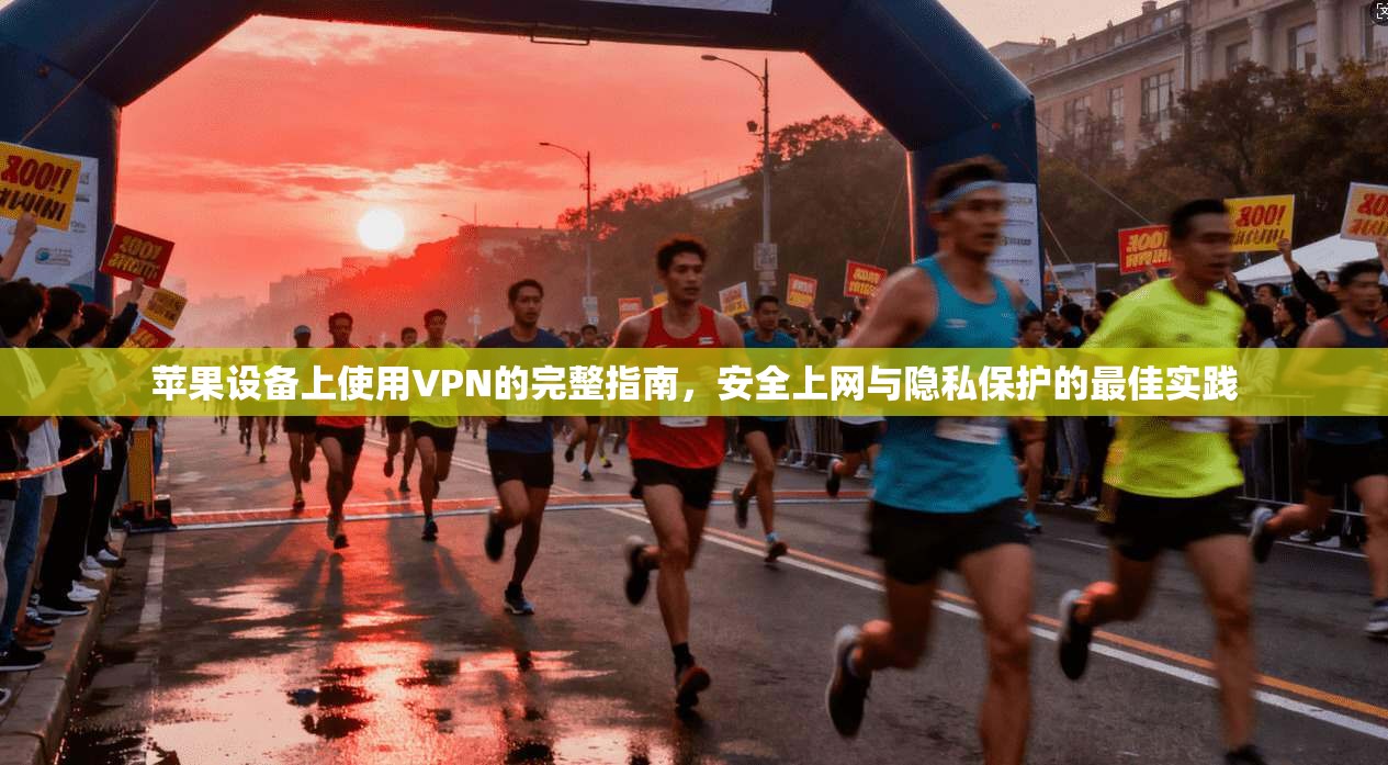 苹果设备上使用VPN的完整指南，安全上网与隐私保护的最佳实践