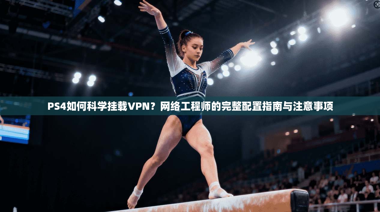 PS4如何科学挂载VPN？网络工程师的完整配置指南与注意事项