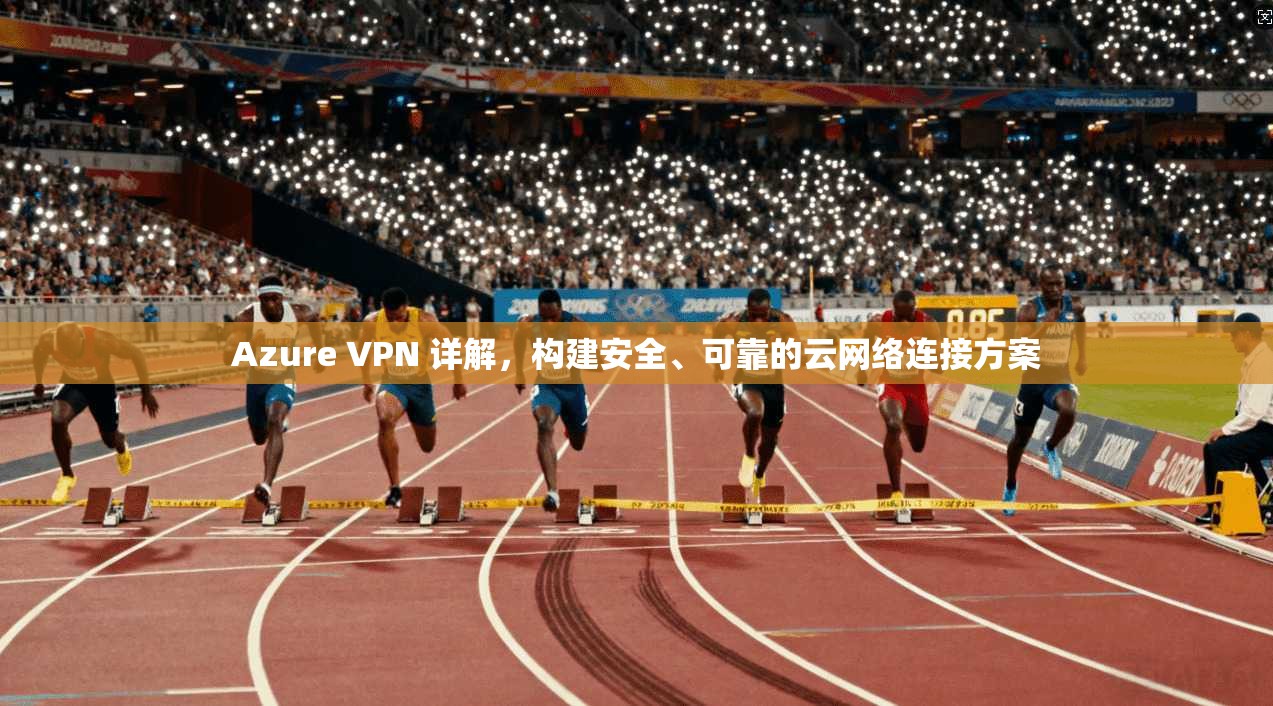 Azure VPN 详解，构建安全、可靠的云网络连接方案