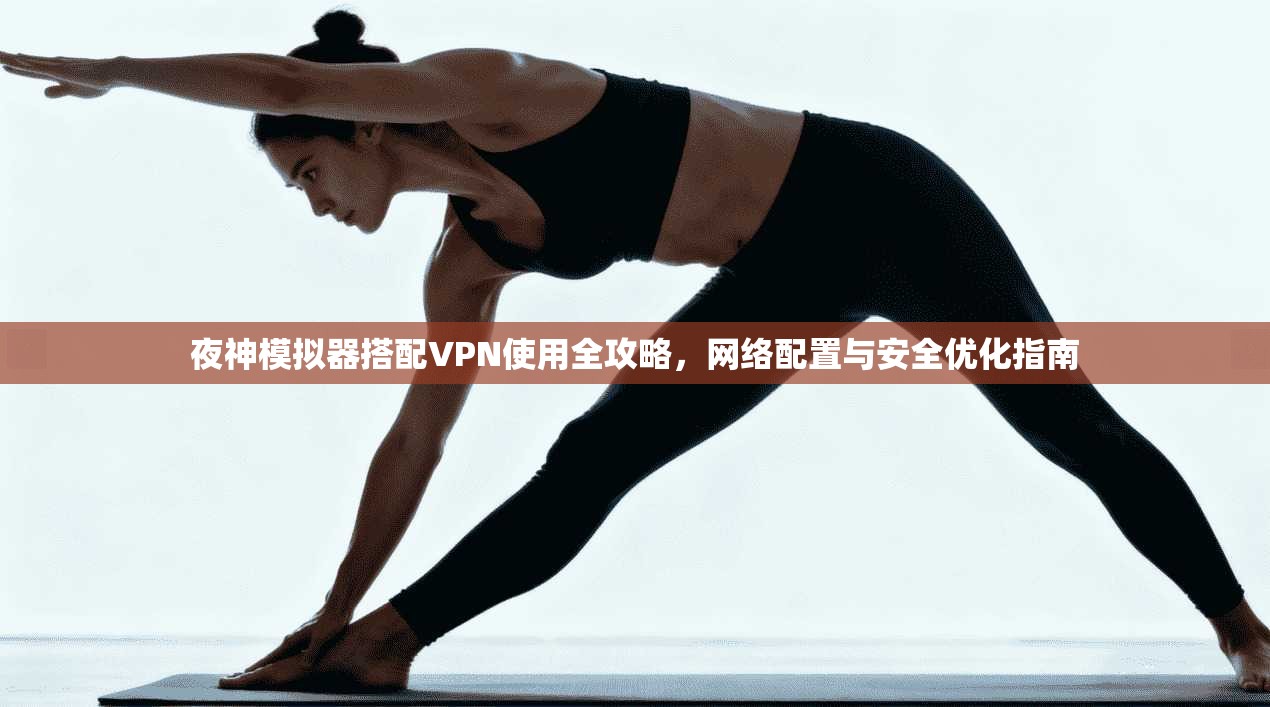 夜神模拟器搭配VPN使用全攻略，网络配置与安全优化指南