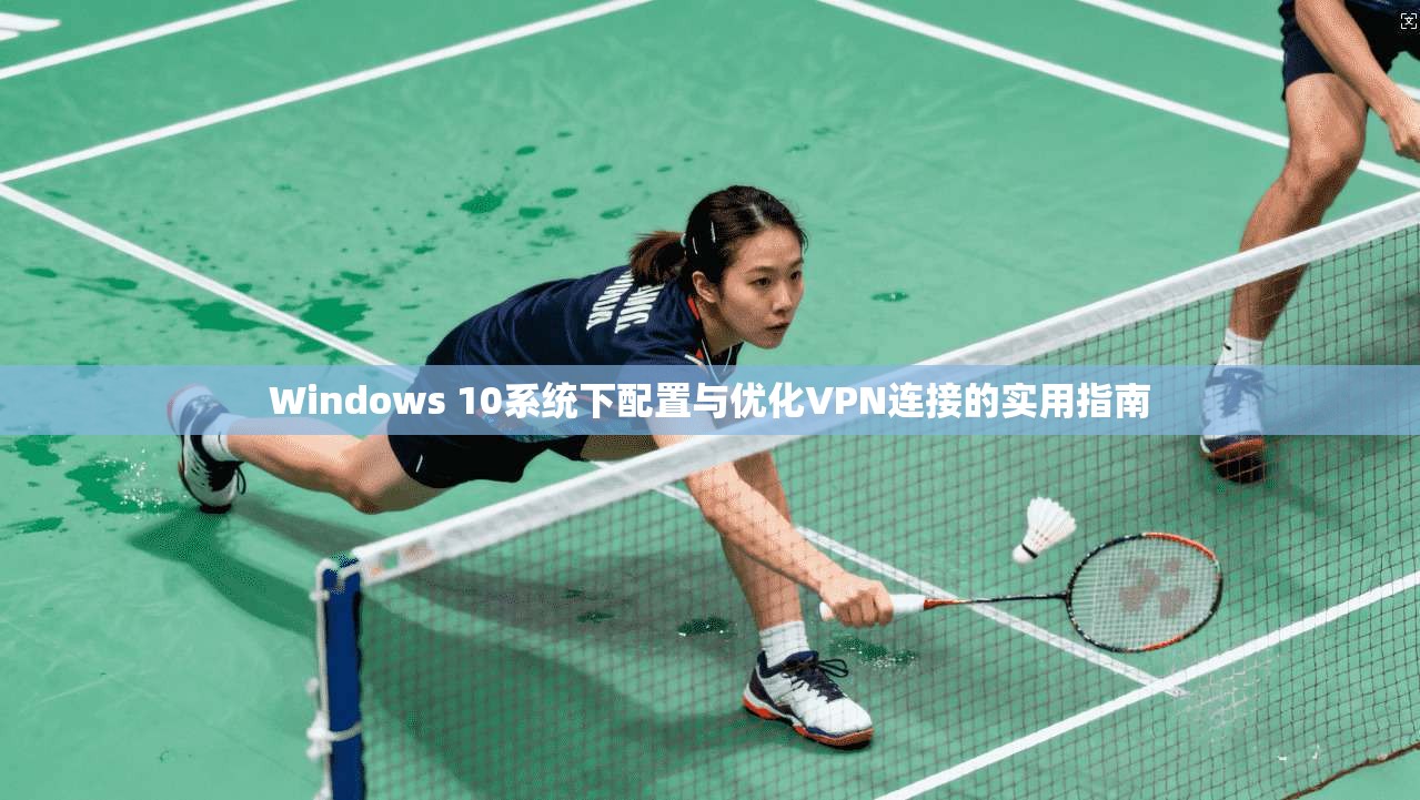 Windows 10系统下配置与优化VPN连接的实用指南