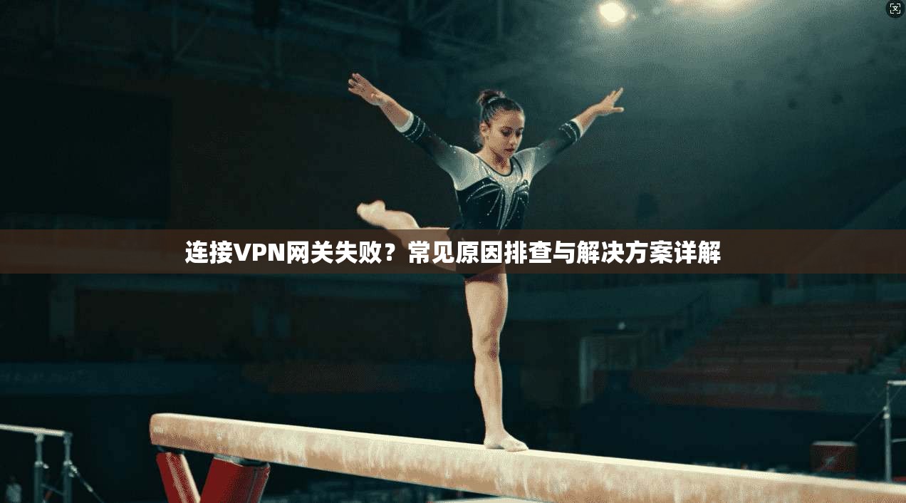 连接VPN网关失败？常见原因排查与解决方案详解