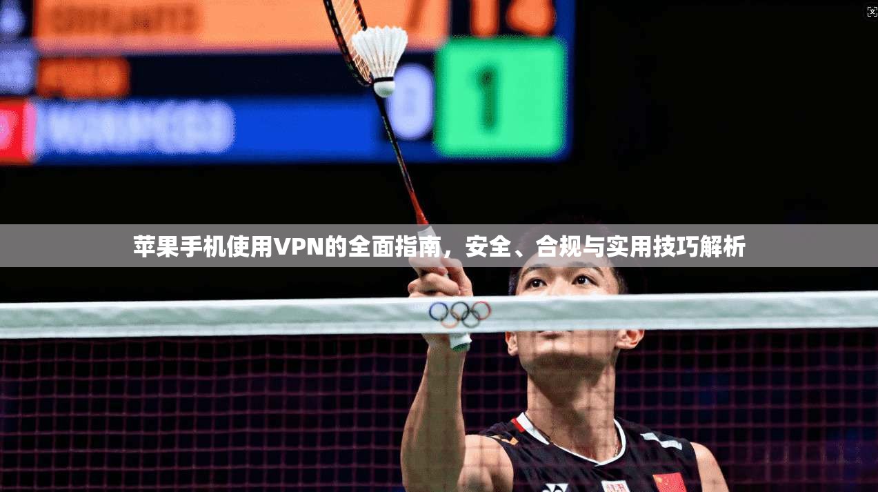 苹果手机使用VPN的全面指南，安全、合规与实用技巧解析