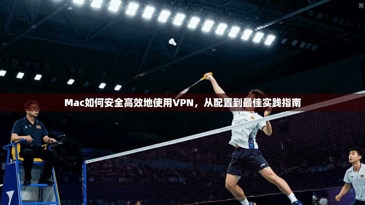 Mac如何安全高效地使用VPN，从配置到最佳实践指南