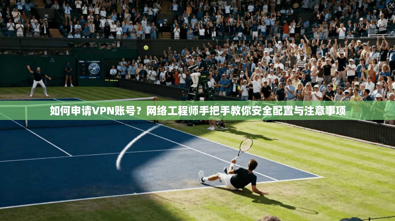 如何申请VPN账号？网络工程师手把手教你安全配置与注意事项