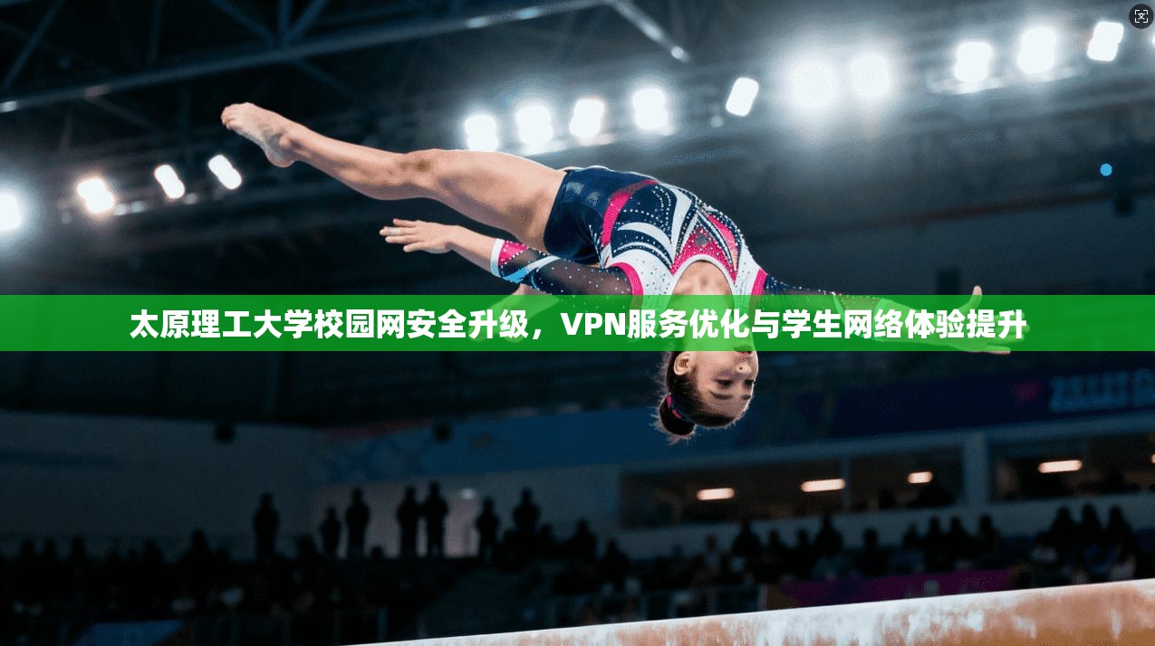 太原理工大学校园网安全升级，VPN服务优化与学生网络体验提升