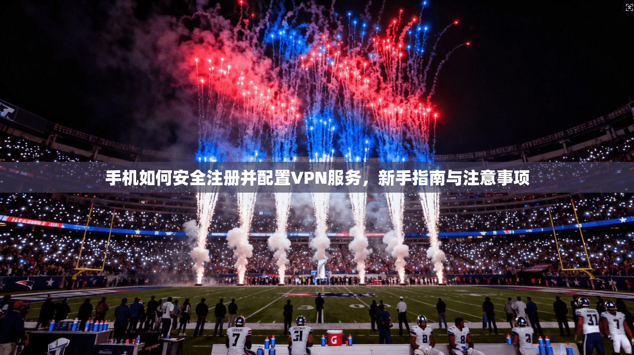 手机如何安全注册并配置VPN服务，新手指南与注意事项