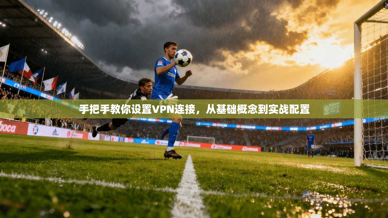 手把手教你设置VPN连接，从基础概念到实战配置