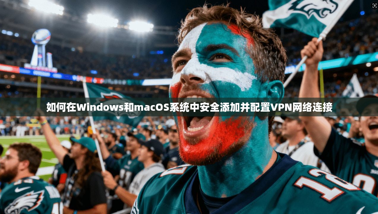 如何在Windows和macOS系统中安全添加并配置VPN网络连接
