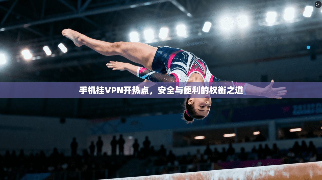 手机挂VPN开热点，安全与便利的权衡之道