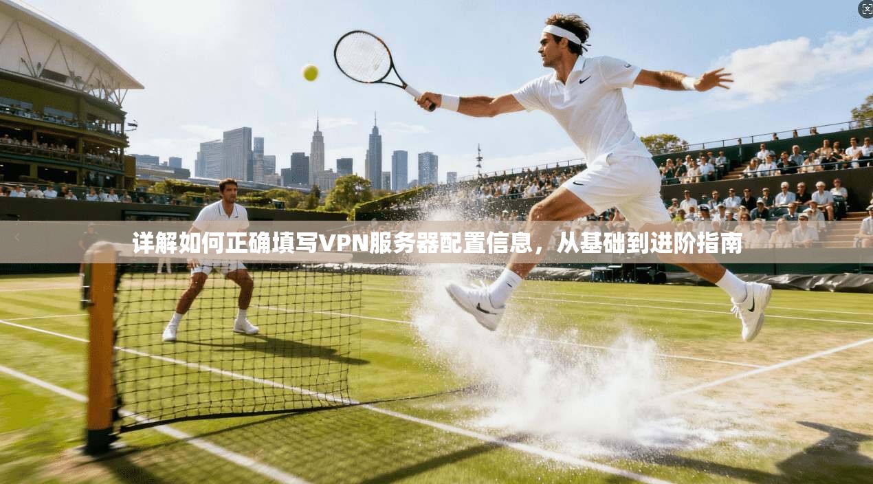 详解如何正确填写VPN服务器配置信息，从基础到进阶指南