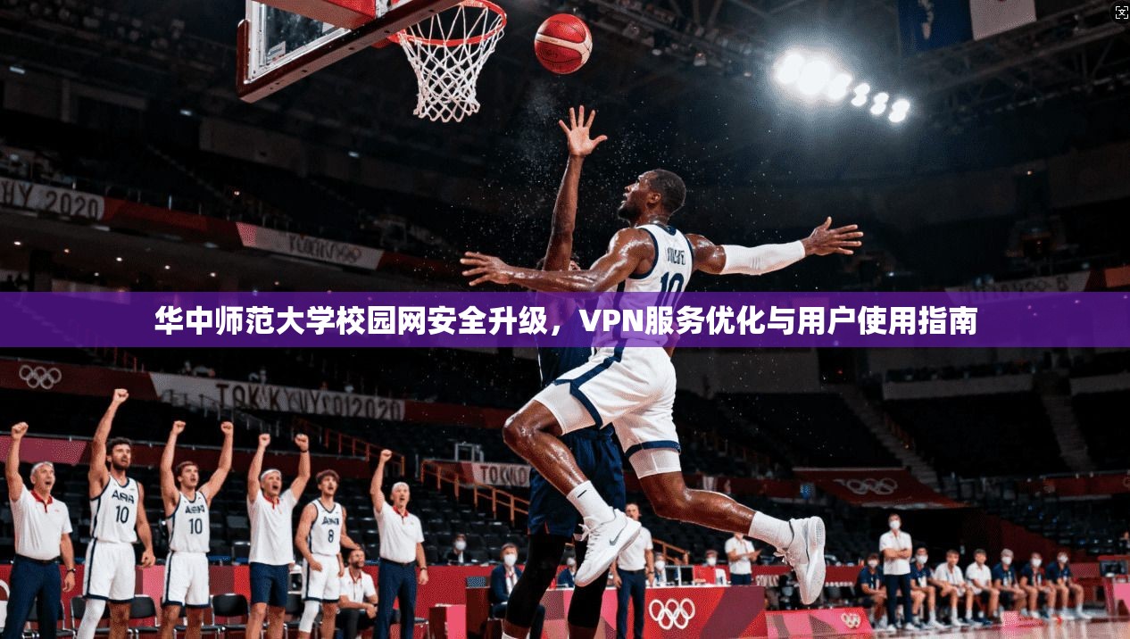 华中师范大学校园网安全升级，VPN服务优化与用户使用指南