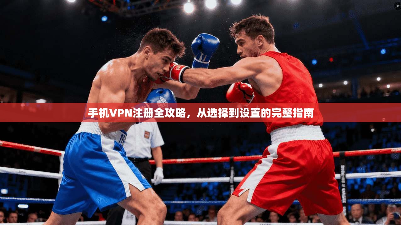 手机VPN注册全攻略，从选择到设置的完整指南