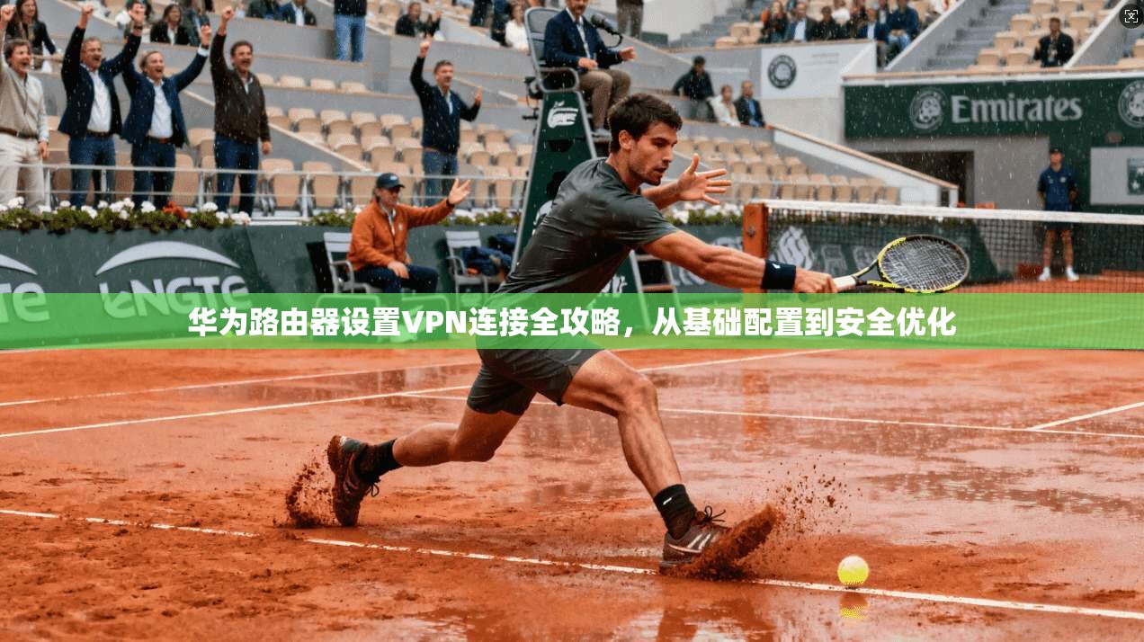 华为路由器设置VPN连接全攻略，从基础配置到安全优化