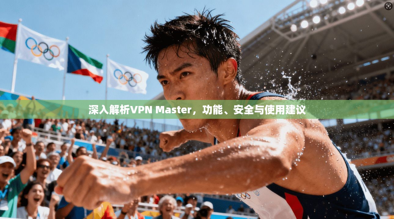 深入解析VPN Master，功能、安全与使用建议