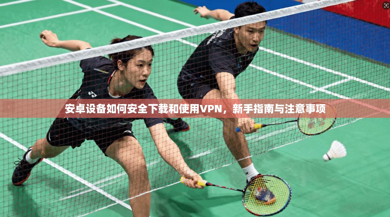 安卓设备如何安全下载和使用VPN，新手指南与注意事项