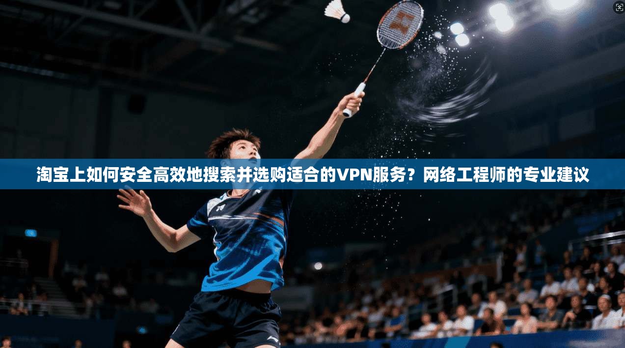 淘宝上如何安全高效地搜索并选购适合的VPN服务？网络工程师的专业建议