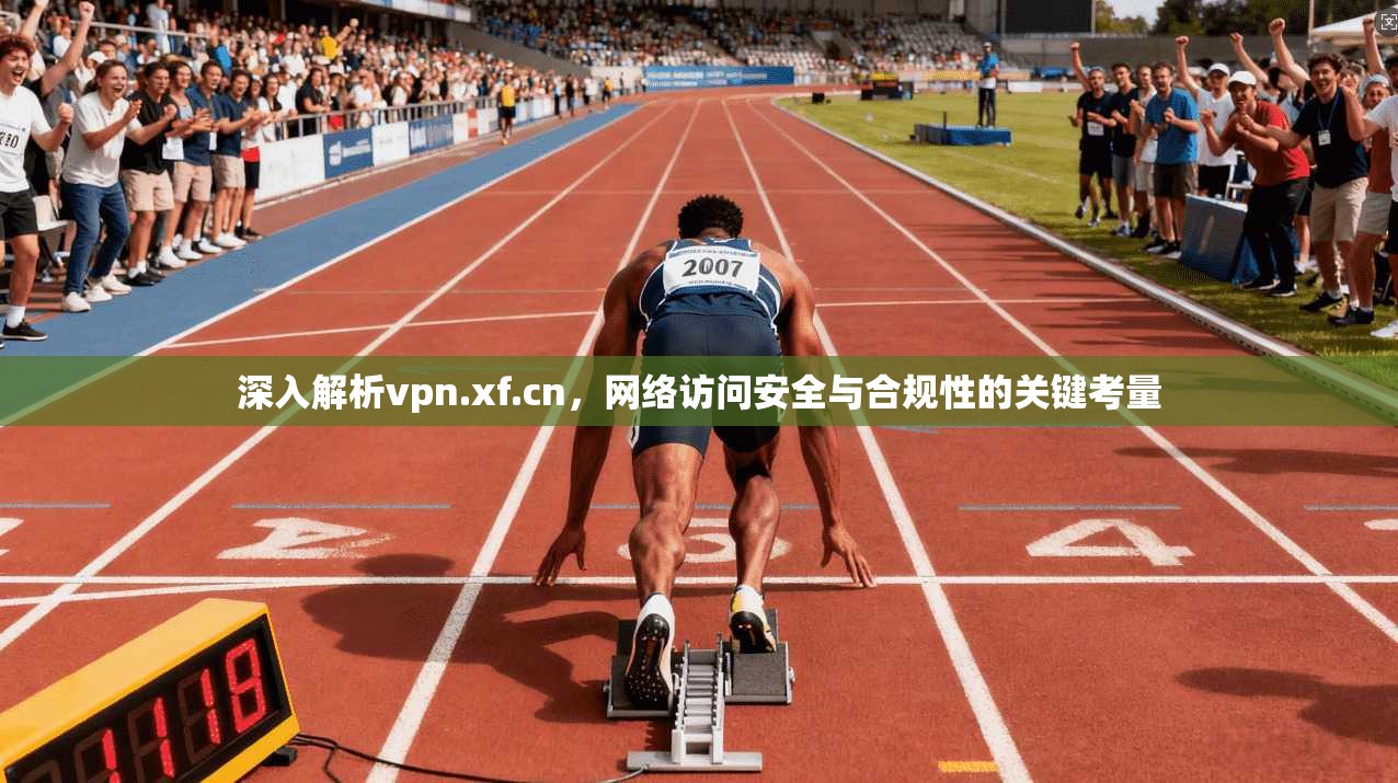 深入解析vpn.xf.cn，网络访问安全与合规性的关键考量
