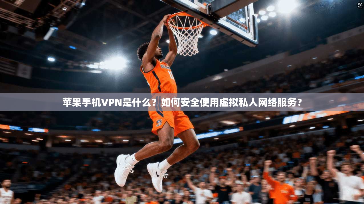 苹果手机VPN是什么？如何安全使用虚拟私人网络服务？