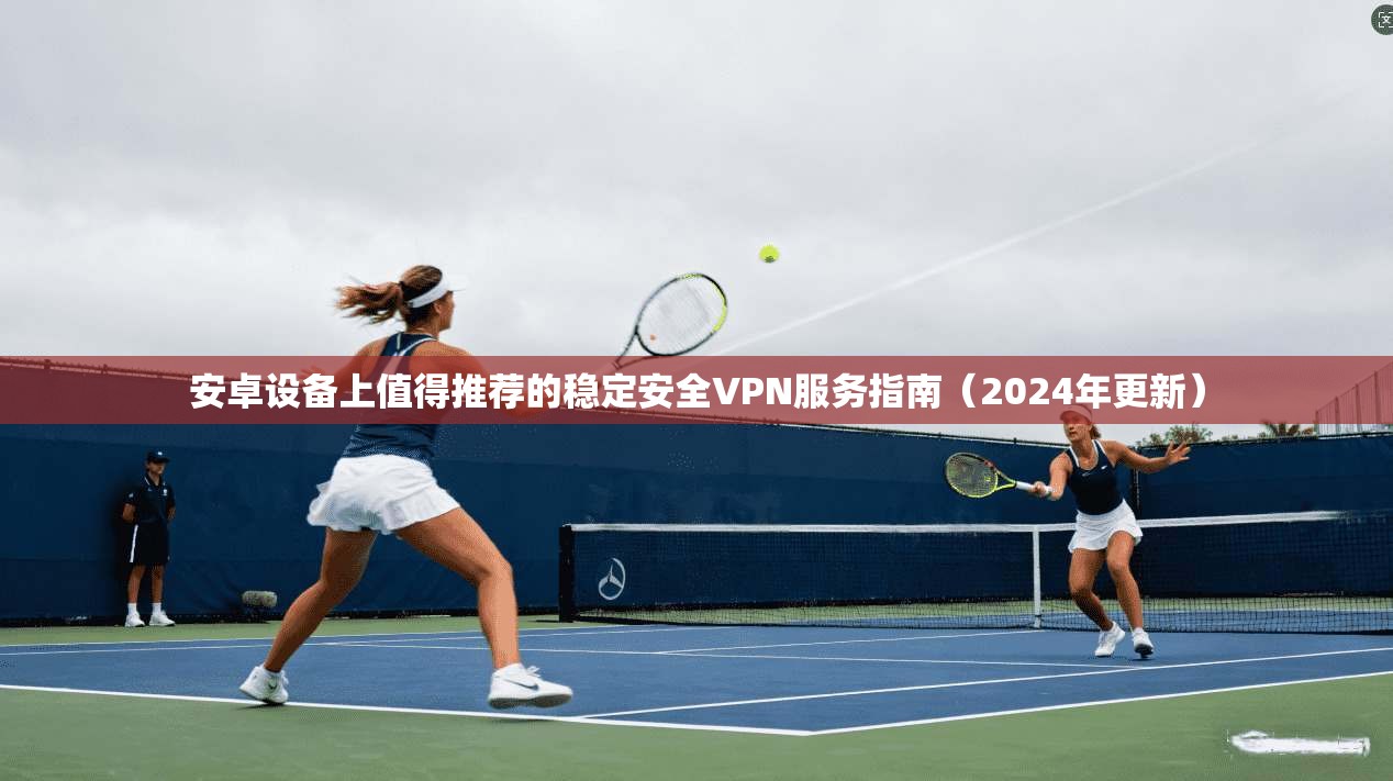 安卓设备上值得推荐的稳定安全VPN服务指南（2024年更新）