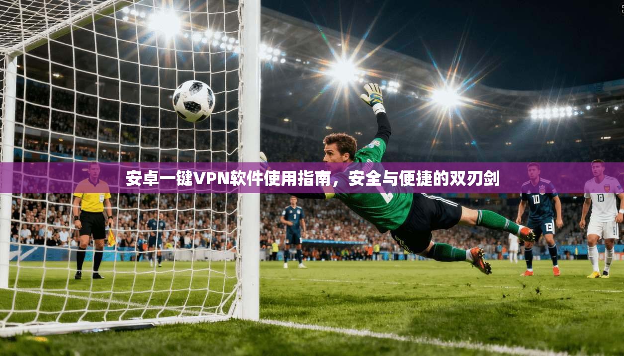 安卓一键VPN软件使用指南，安全与便捷的双刃剑