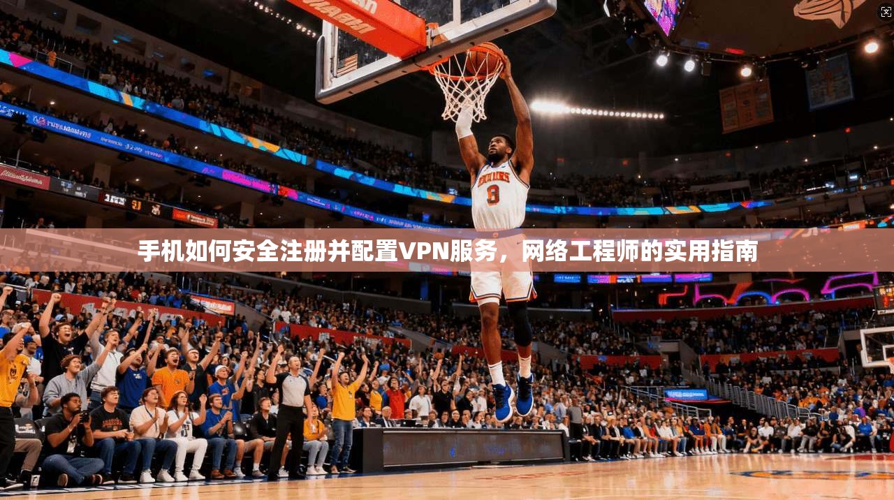 手机如何安全注册并配置VPN服务，网络工程师的实用指南