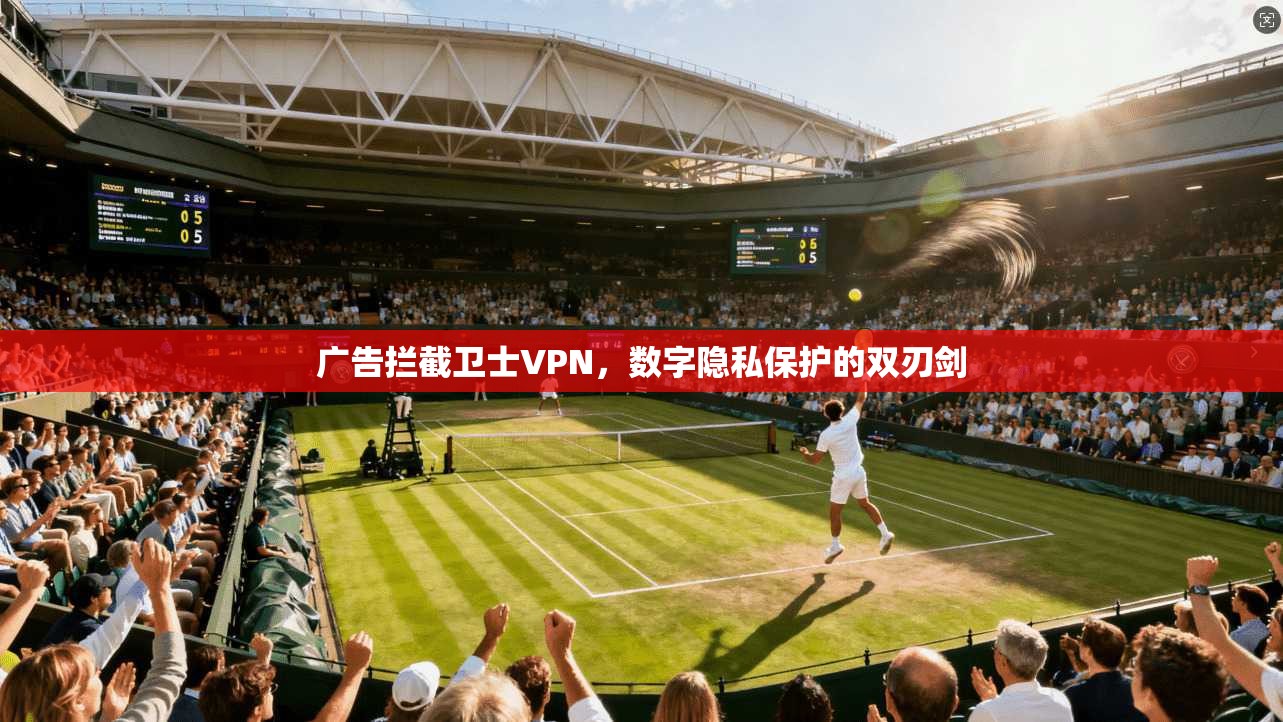 广告拦截卫士VPN，数字隐私保护的双刃剑