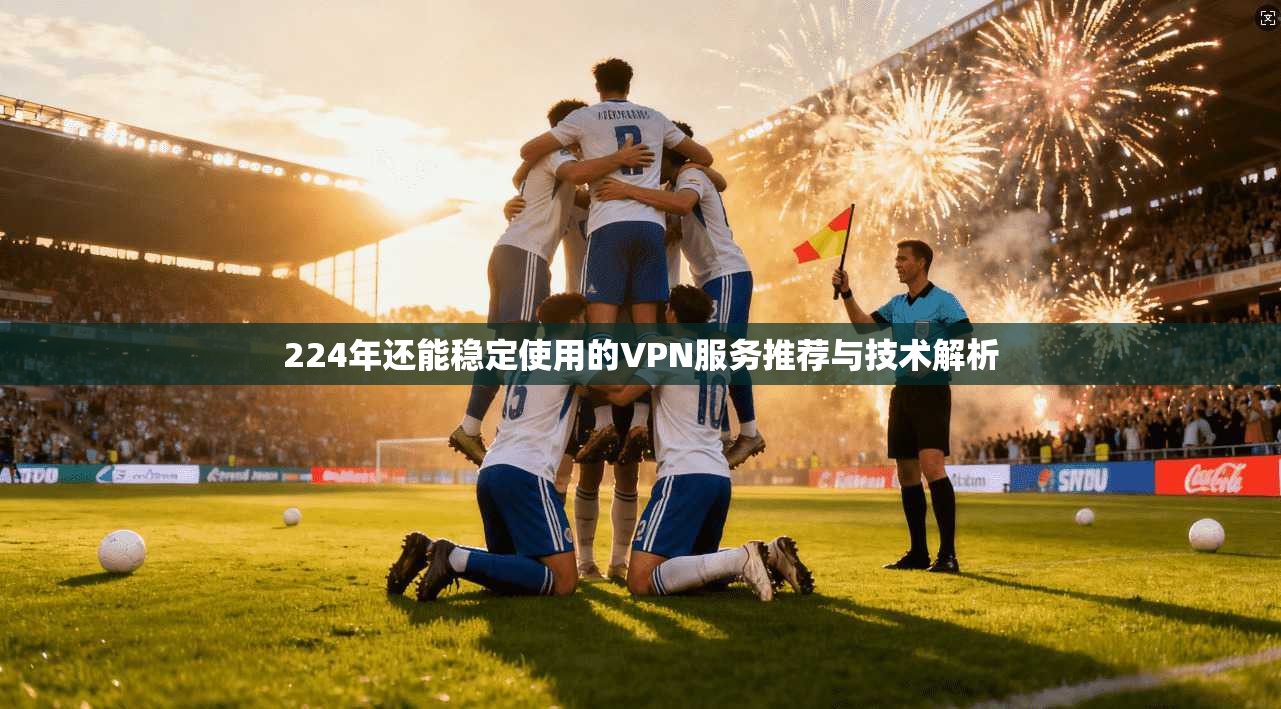 224年还能稳定使用的VPN服务推荐与技术解析