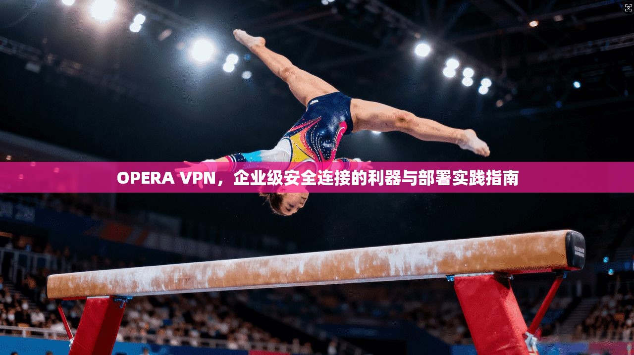 OPERA VPN，企业级安全连接的利器与部署实践指南