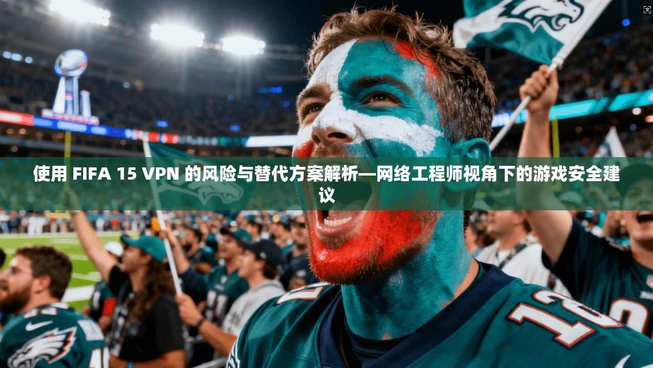 使用 FIFA 15 VPN 的风险与替代方案解析—网络工程师视角下的游戏安全建议