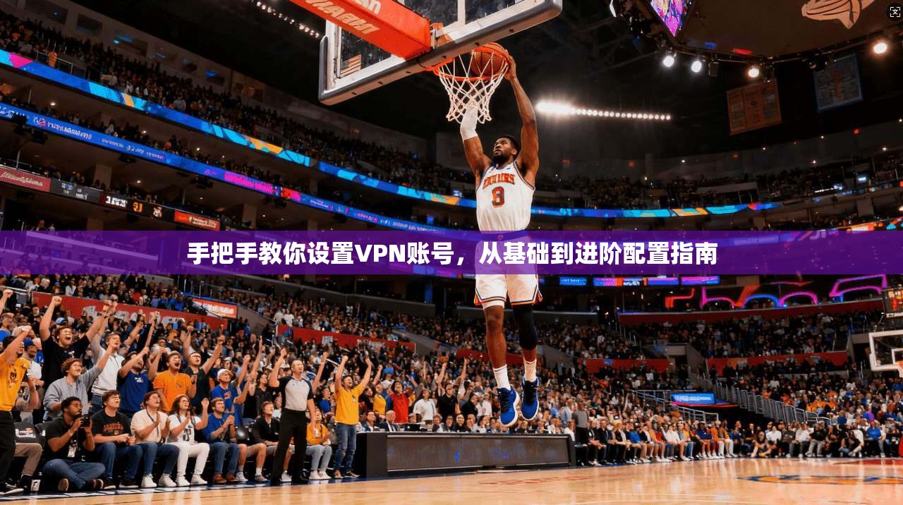 手把手教你设置VPN账号，从基础到进阶配置指南