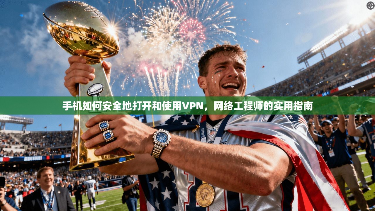 手机如何安全地打开和使用VPN，网络工程师的实用指南