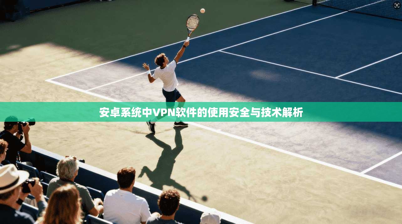 安卓系统中VPN软件的使用安全与技术解析