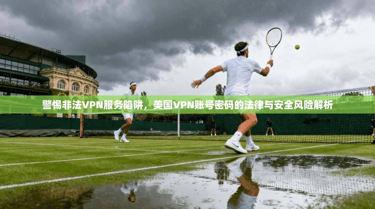 警惕非法VPN服务陷阱，美国VPN账号密码的法律与安全风险解析