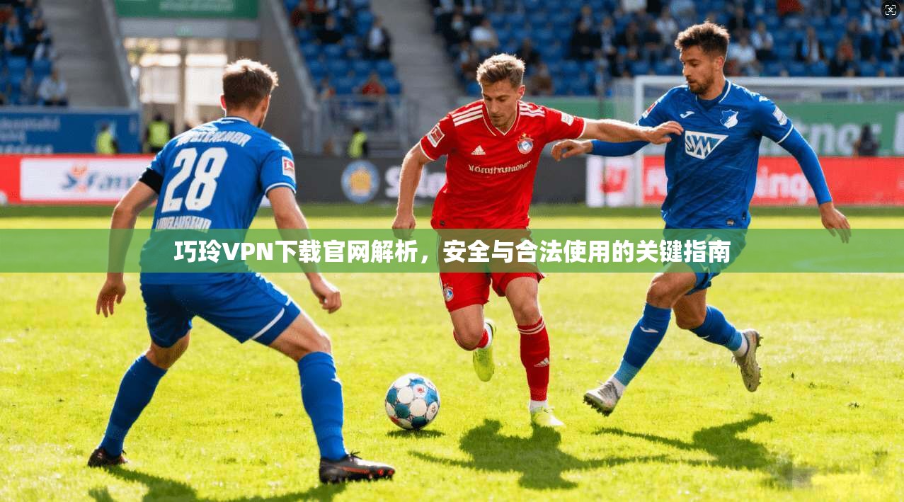 巧玲VPN下载官网解析，安全与合法使用的关键指南