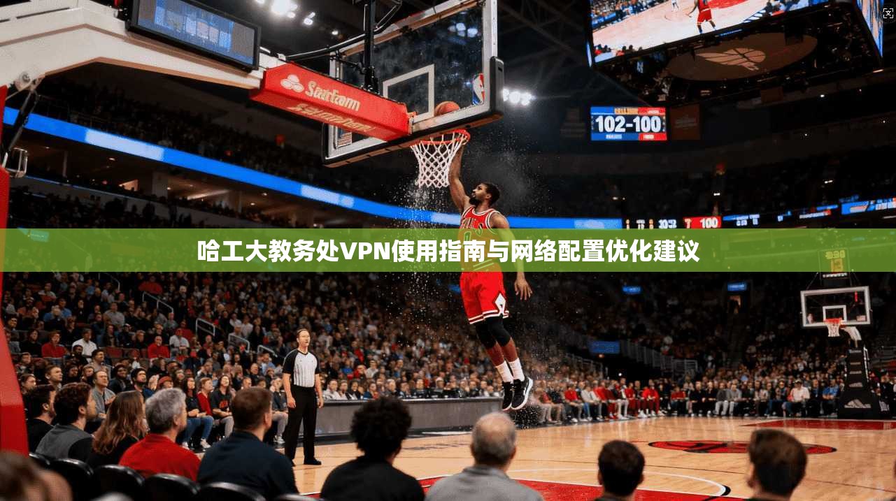 哈工大教务处VPN使用指南与网络配置优化建议