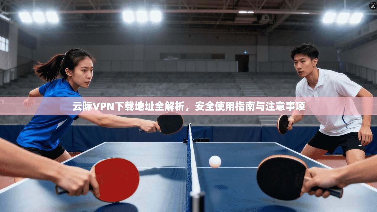 云际VPN下载地址全解析，安全使用指南与注意事项