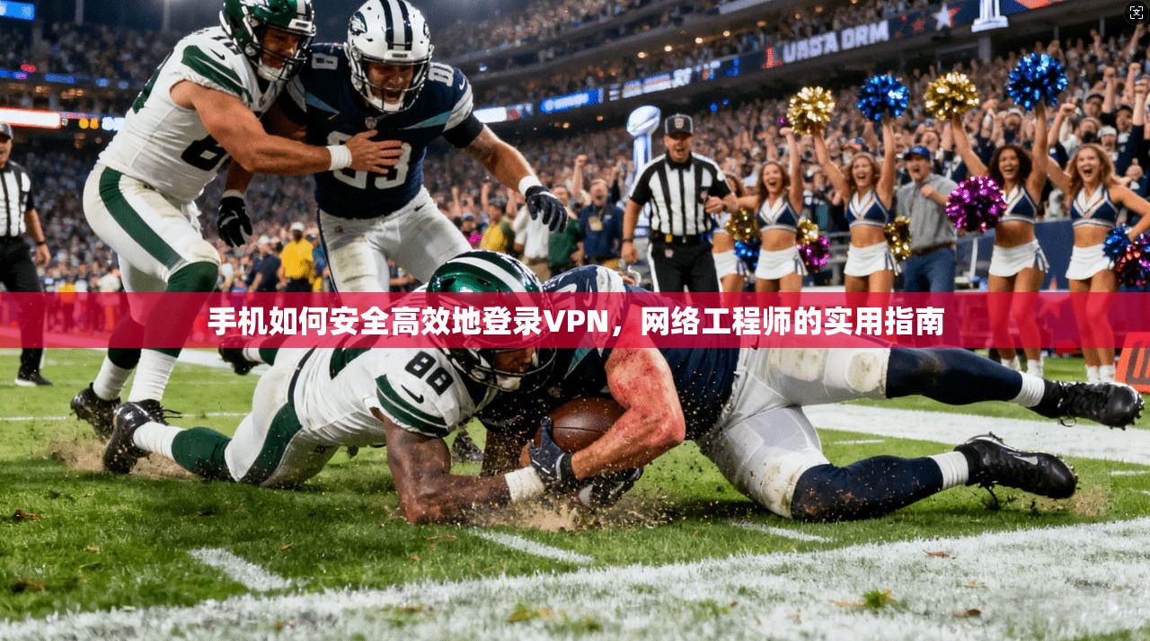 手机如何安全高效地登录VPN，网络工程师的实用指南