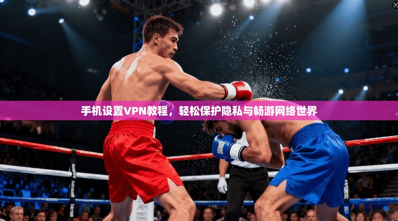 手机设置VPN教程，轻松保护隐私与畅游网络世界