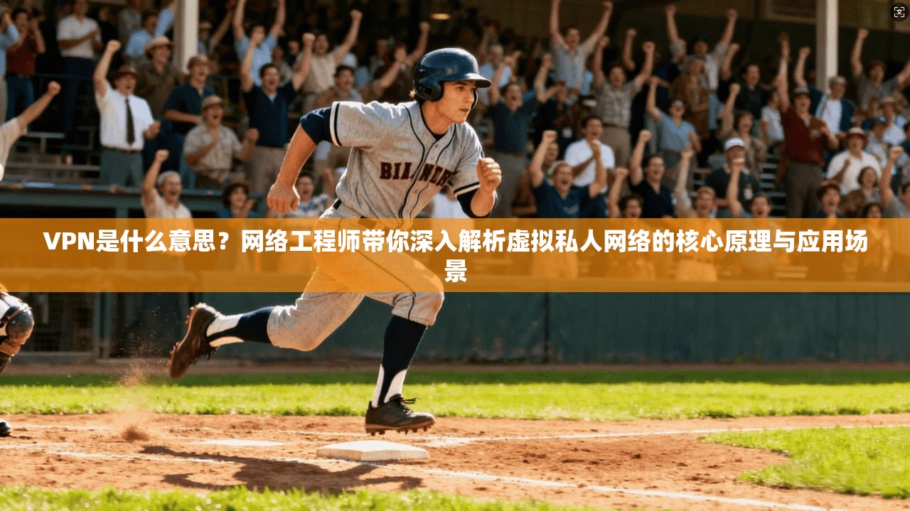 VPN是什么意思？网络工程师带你深入解析虚拟私人网络的核心原理与应用场景