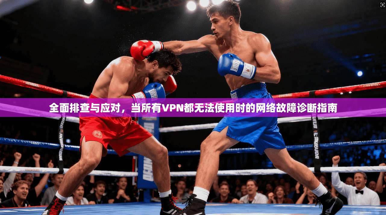 全面排查与应对，当所有VPN都无法使用时的网络故障诊断指南